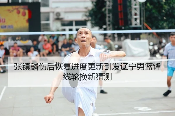 张镇麟伤后恢复进度更新引发辽宁男篮锋线轮换新猜测 | BOYUSport