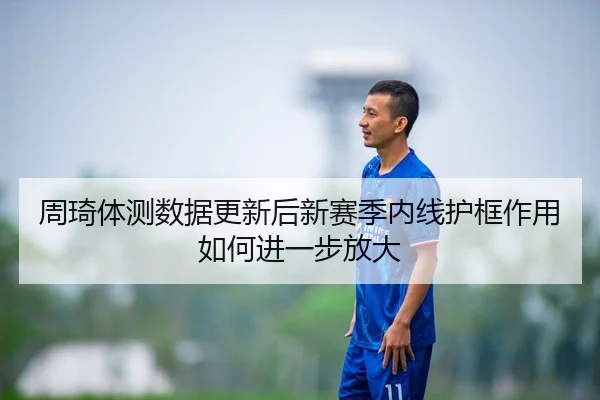 周琦体测数据更新后新赛季内线护框作用如何进一步放大 | BOYUSport