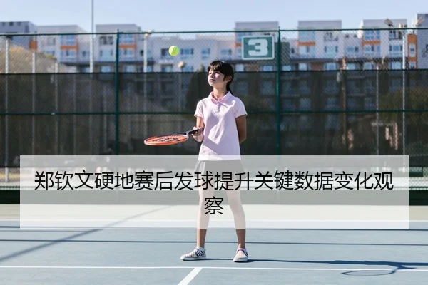 郑钦文硬地赛后发球提升关键数据变化观察 | BOYUSport